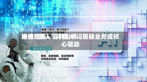 中信建投：嘉利世界维持“买入”评级 AI伺服器业务成核心驱动-第2张图片