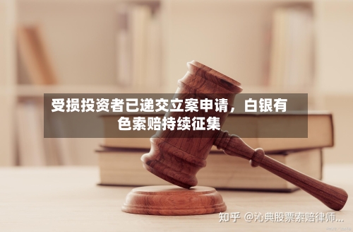 受损投资者已递交立案申请，白银有色索赔持续征集