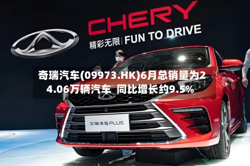 奇瑞汽车(09973.HK)6月总销量为24.06万辆汽车  同比增长约9.5%