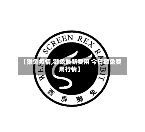 【獭兔疫情,獭兔最新费用 今日獭兔费用行情】