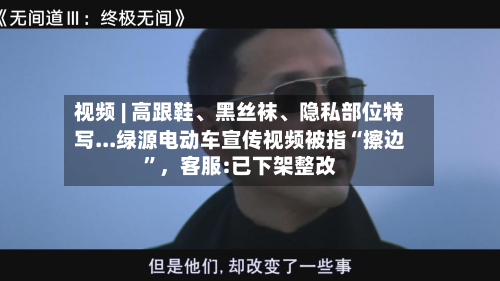 视频 | 高跟鞋、黑丝袜、隐私部位特写...绿源电动车宣传视频被指“擦边”，客服:已下架整改