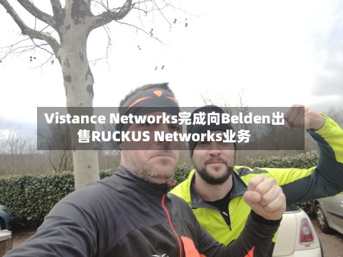 Vistance Networks完成向Belden出售RUCKUS Networks业务-第2张图片