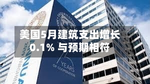 美国5月建筑支出增长0.1% 与预期相符
