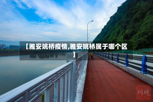 【雅安姚桥疫情,雅安姚桥属于哪个区】