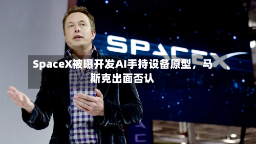 SpaceX被曝开发AI手持设备原型，马斯克出面否认-第2张图片