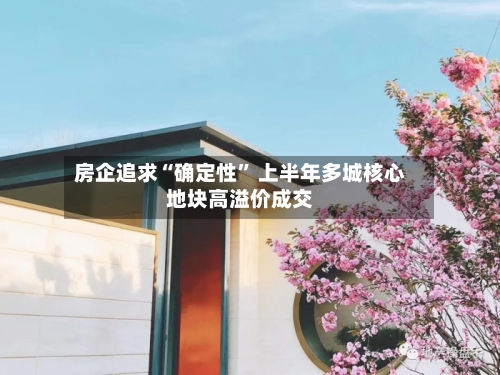 房企追求“确定性” 上半年多城核心地块高溢价成交-第2张图片