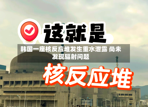韩国一座核反应堆发生重水泄露 尚未发现辐射问题