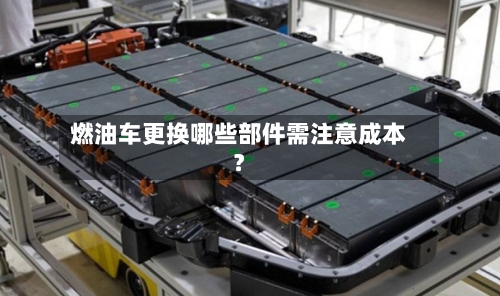 燃油车更换哪些部件需注意成本？-第2张图片