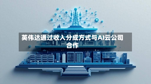 英伟达通过收入分成方式与AI云公司合作-第2张图片