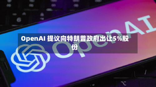 OpenAI 提议向特朗普政府出让5%股份-第3张图片