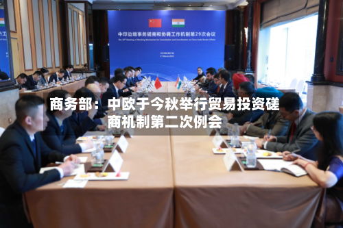商务部：中欧于今秋举行贸易投资磋商机制第二次例会-第2张图片