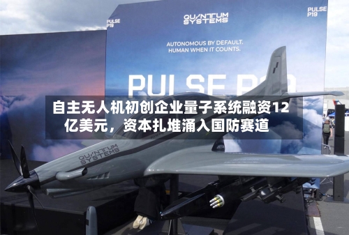 自主无人机初创企业量子系统融资12亿美元，资本扎堆涌入国防赛道