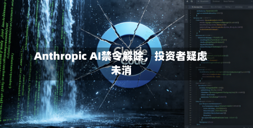 Anthropic AI禁令解除，投资者疑虑未消