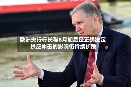 欧洲央行行长称6月加息是正确决定 供应冲击的影响仍持续扩散