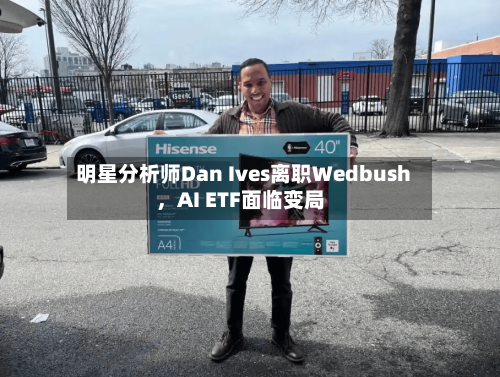 明星分析师Dan Ives离职Wedbush，AI ETF面临变局