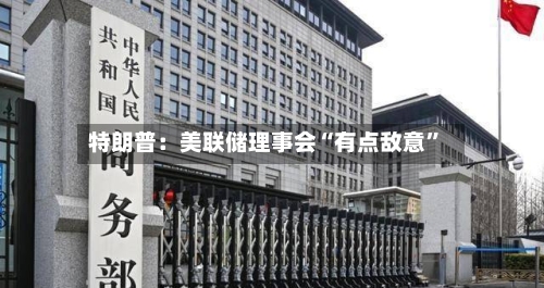 特朗普：美联储理事会“有点敌意”-第2张图片