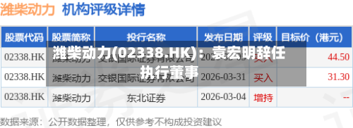 潍柴动力(02338.HK)：袁宏明辞任执行董事