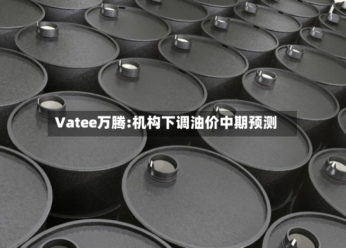 Vatee万腾:机构下调油价中期预测