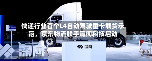 快递行业首个L4自动驾驶重卡载货示范，京东物流联手嬴彻科技启动-第2张图片