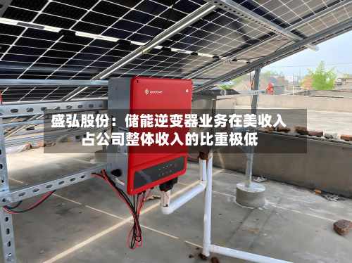 盛弘股份：储能逆变器业务在美收入占公司整体收入的比重极低