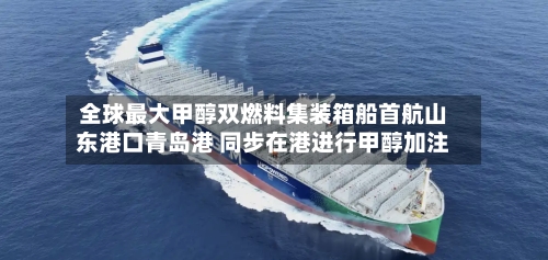 全球最大甲醇双燃料集装箱船首航山东港口青岛港 同步在港进行甲醇加注