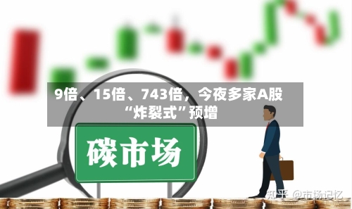9倍、15倍、743倍	，今夜多家A股“炸裂式	”预增-第2张图片