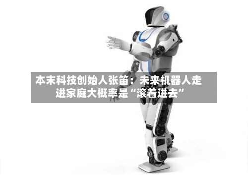 本末科技创始人张笛：未来机器人走进家庭大概率是“滚着进去”-第2张图片