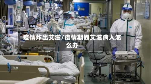 疫情炸出艾滋/疫情期间艾滋病人怎么办-第3张图片