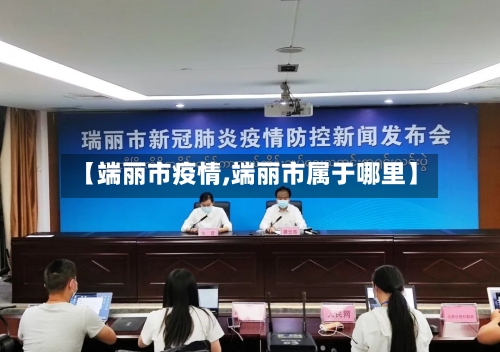 【端丽市疫情,端丽市属于哪里】-第2张图片