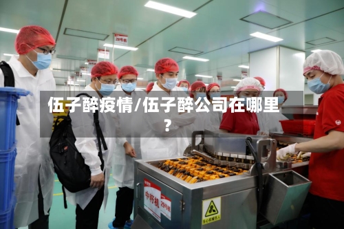 伍子醉疫情/伍子醉公司在哪里?-第3张图片