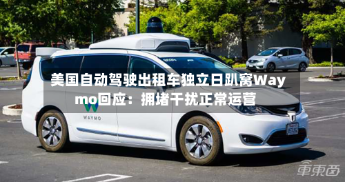 美国自动驾驶出租车独立日趴窝Waymo回应:拥堵干扰正常运营-第2张图片