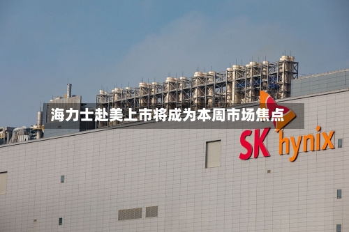 海力士赴美上市将成为本周市场焦点-第2张图片