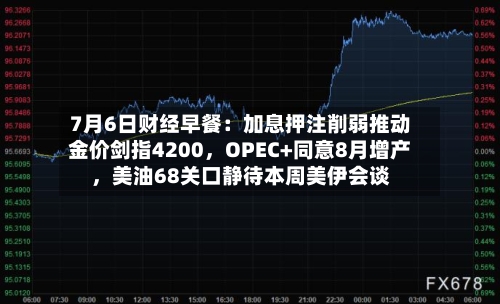 7月6日财经早餐：加息押注削弱推动金价剑指4200，OPEC+同意8月增产，美油68关口静待本周美伊会谈