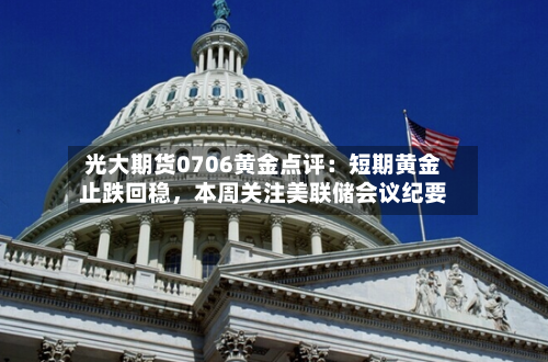 光大期货0706黄金点评：短期黄金止跌回稳	，本周关注美联储会议纪要-第2张图片