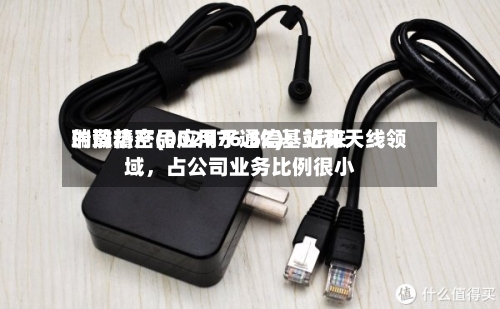 瑞玛精密(002976.SZ)：近来的散热产品应用于通信基站和天线领域，占公司业务比例很小