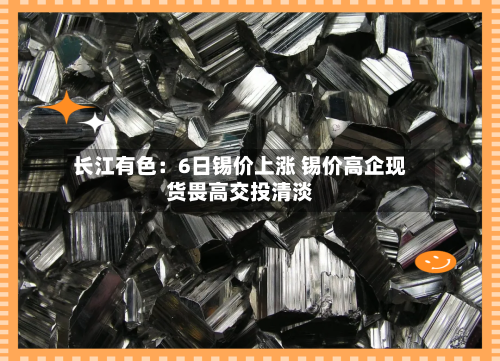 长江有色:6日锡价上涨 锡价高企现货畏高交投清淡-第1张图片