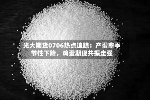光大期货0706热点追踪：产蛋率季节性下降，鸡蛋期现共振走强-第2张图片