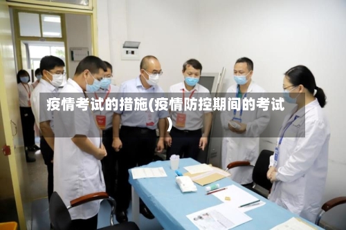 疫情考试的措施(疫情防控期间的考试)