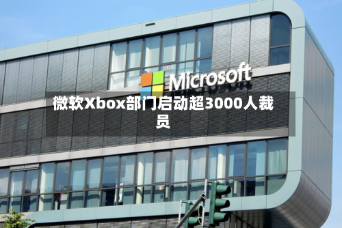 微软Xbox部门启动超3000人裁员