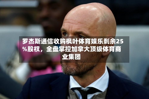 罗杰斯通信收购枫叶体育娱乐剩余25%股权，全盘掌控加拿大顶级体育商业集团-第2张图片