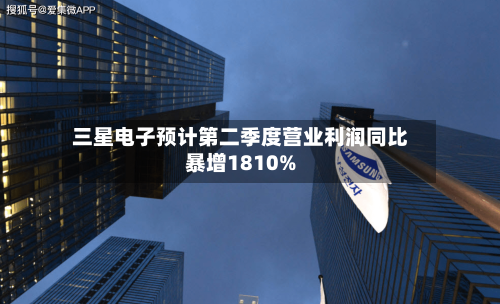 三星电子预计第二季度营业利润同比暴增1810%