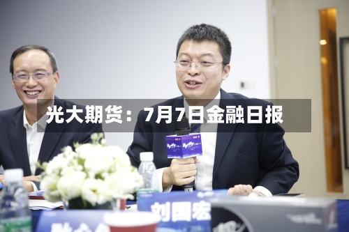 光大期货:7月7日金融日报-第2张图片