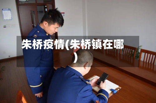 朱桥疫情(朱桥镇在哪)-第3张图片