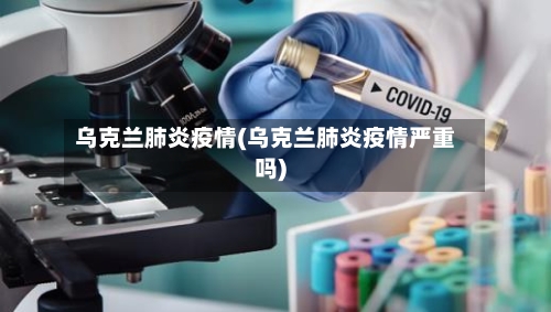 乌克兰肺炎疫情(乌克兰肺炎疫情严重吗)