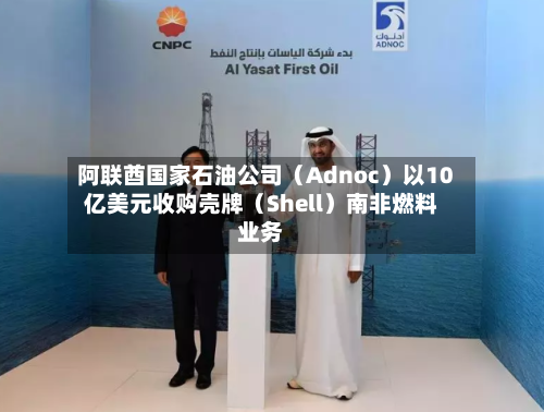 阿联酋国家石油公司(Adnoc)以10亿美元收购壳牌(Shell)南非燃料业务-第3张图片