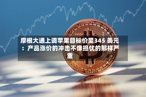 摩根大通上调苹果目标价至345 美元:产品涨价的冲击不像担忧的那样严重-第2张图片