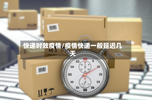快递时效疫情/疫情快递一般延迟几天-第2张图片
