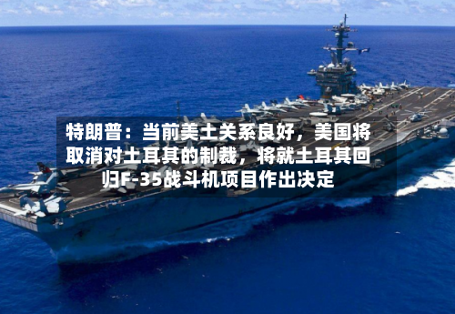 特朗普：当前美土关系良好，美国将取消对土耳其的制裁，将就土耳其回归F-35战斗机项目作出决定