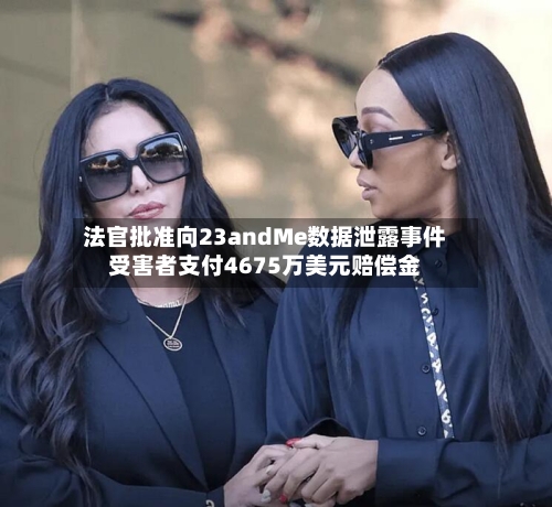 法官批准向23andMe数据泄露事件受害者支付4675万美元赔偿金