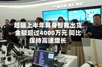 越疆上半年具身智能出货金额超过4000万元 同比保持高速增长